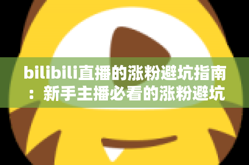 bilibili直播的涨粉避坑指南：新手主播必看的涨粉避坑与实战技巧全解析