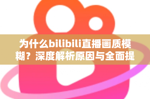 为什么bilibili直播画质模糊?深度解析原因与全面提升画质的实用指南 为什么bilibili直播画质模糊?深度解析原因与全面提升画质的实用指南