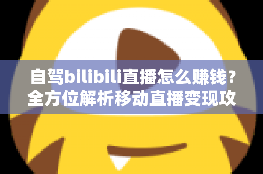 自驾bilibili直播怎么赚钱?全方位解析移动直播变现攻略与实战技巧 自驾bilibili直播怎么赚钱?全方位解析移动直播变现攻略与实战技巧