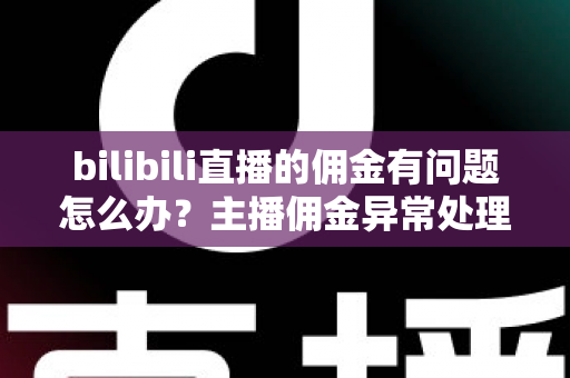 bilibili直播的佣金有问题怎么办?主播佣金异常处理与预防全指南 bilibili直播的佣金有问题怎么办?主播佣金异常处理与预防全指南
