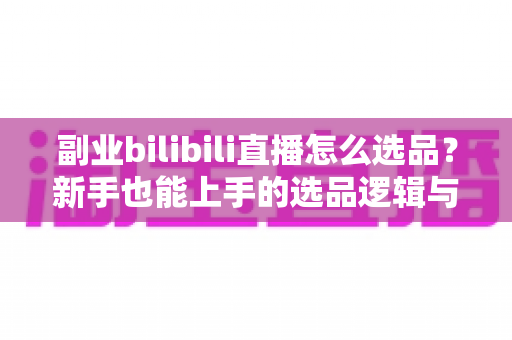 副业bilibili直播怎么选品?新手也能上手的选品逻辑与实战策略全解析 副业bilibili直播怎么选品?新手也能上手的选品逻辑与实战策略全解析