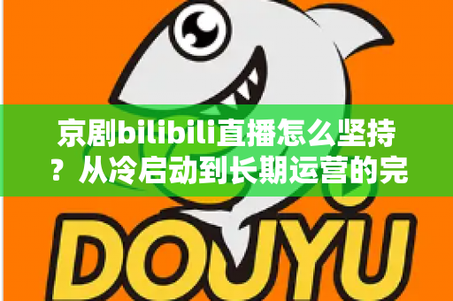 京剧bilibili直播怎么坚持？从冷启动到长期运营的完整实战指南
