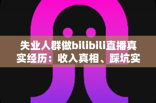 失业人群做bilibili直播真实经历:收入真相、踩坑实录与转机全解析 失业人群做bilibili直播真实经历:收入真相、踩坑实录与转机全解析
