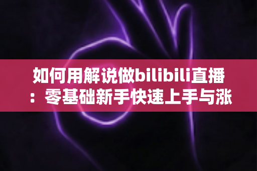 如何用解说做bilibili直播：零基础新手快速上手与涨粉实战全攻略