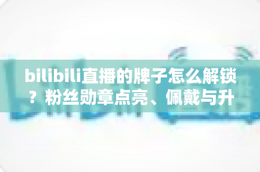 bilibili直播的牌子怎么解锁？粉丝勋章点亮、佩戴与升级一站式全攻略