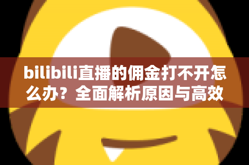 bilibili直播的佣金打不开怎么办?全面解析原因与高效解决方法,助你快速恢复收益查询 bilibili直播的佣金打不开怎么办?全面解析原因与高效解决方法,助你快速恢复收益查询