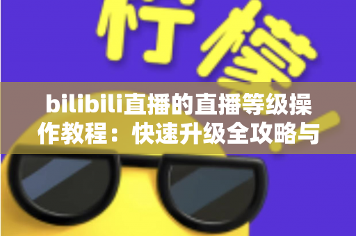 bilibili直播的直播等级操作教程：快速升级全攻略与实用指南