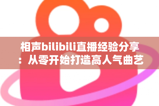 相声bilibili直播经验分享：从零开始打造高人气曲艺直播间的实战指南