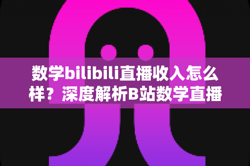 数学bilibili直播收入怎么样?深度解析B站数学直播的赚钱潜力与变现路径 数学bilibili直播收入怎么样?深度解析B站数学直播的赚钱潜力与变现路径