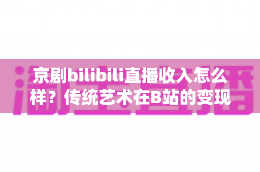 京剧bilibili直播收入怎么样？传统艺术在B站的变现现状与前景全解析