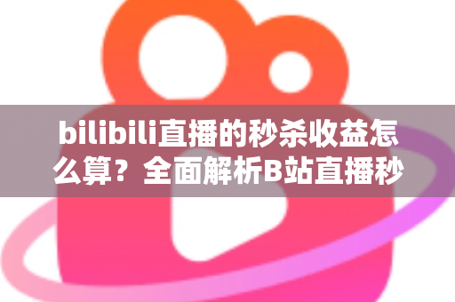 bilibili直播的秒杀收益怎么算？全面解析B站直播秒杀收益构成、计算规则与提现技巧