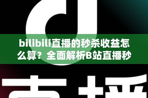 bilibili直播的秒杀收益怎么算？全面解析B站直播秒杀收益构成、计算规则与提现技巧