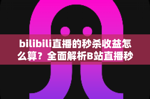 bilibili直播的秒杀收益怎么算？全面解析B站直播秒杀收益构成、计算规则与提现技巧