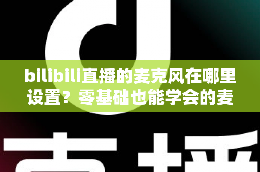 bilibili直播的麦克风在哪里设置?零基础也能学会的麦克风配置与调音完全指南 bilibili直播的麦克风在哪里设置?零基础也能学会的麦克风配置与调音完全指南