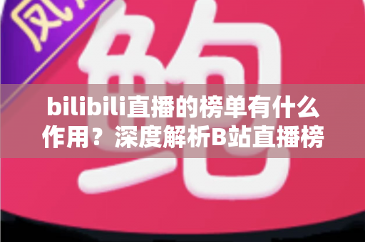 bilibili直播的榜单有什么作用？深度解析B站直播榜单的运营价值与观看意义