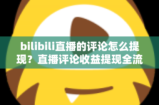 bilibili直播的评论怎么提现？直播评论收益提现全流程详解与常见问题避坑指南