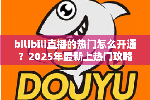 bilibili直播的热门怎么开通？2025年最新上热门攻略与涨粉秘籍全解析