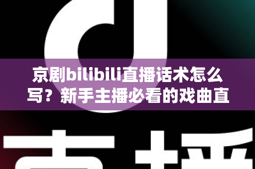 京剧bilibili直播话术怎么写？新手主播必看的戏曲直播间话术全攻略