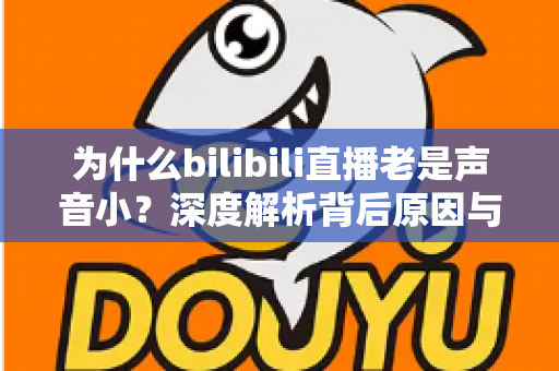 为什么bilibili直播老是声音小?深度解析背后原因与超实用解决方法全指南 为什么bilibili直播老是声音小?深度解析背后原因与超实用解决方法全指南
