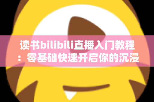 读书bilibili直播入门教程:零基础快速开启你的沉浸式阅读直播间全攻略 读书bilibili直播入门教程:零基础快速开启你的沉浸式阅读直播间全攻略