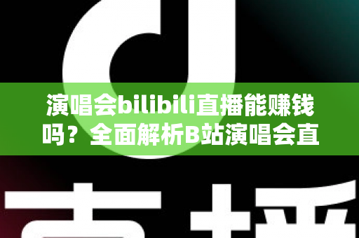 演唱会bilibili直播能赚钱吗?全面解析B站演唱会直播的盈利模式与变现实战指南 演唱会bilibili直播能赚钱吗?全面解析B站演唱会直播的盈利模式与变现实战指南