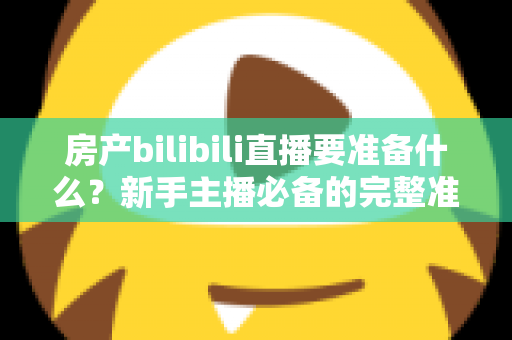 房产bilibili直播要准备什么？新手主播必备的完整准备清单与实战指南