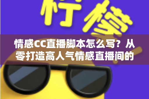 情感CC直播脚本怎么写？从零打造高人气情感直播间的实战指南