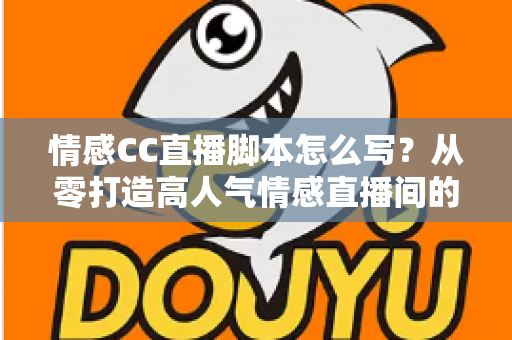 情感CC直播脚本怎么写？从零打造高人气情感直播间的实战指南