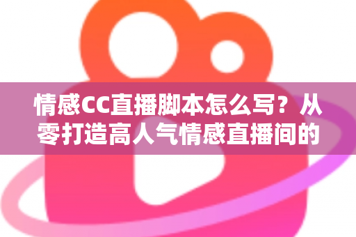 情感CC直播脚本怎么写？从零打造高人气情感直播间的实战指南