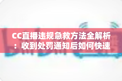 CC直播违规急救方法全解析:收到处罚通知后如何快速自救、成功申诉与恢复账号 CC直播违规急救方法全解析:收到处罚通知后如何快速自救、成功申诉与恢复账号