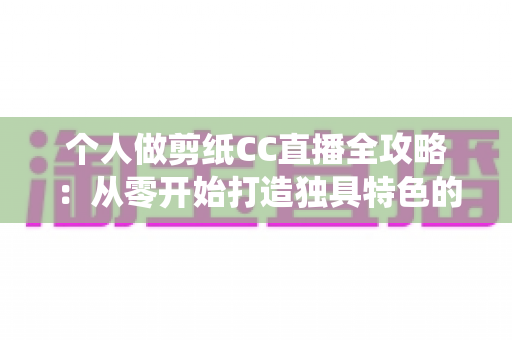 个人做剪纸CC直播全攻略:从零开始打造独具特色的传统艺术直播间 个人做剪纸CC直播全攻略:从零开始打造独具特色的传统艺术直播间