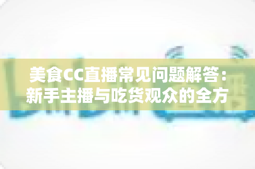 美食CC直播常见问题解答:新手主播与吃货观众的全方位实用指南 美食CC直播常见问题解答:新手主播与吃货观众的全方位实用指南