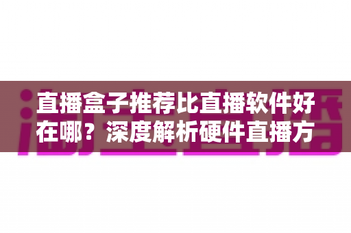 直播盒子推荐比直播软件好在哪？深度解析硬件直播方案的核心优势与选购指南