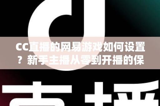 CC直播的网易游戏如何设置?新手主播从零到开播的保姆级教程 CC直播的网易游戏如何设置?新手主播从零到开播的保姆级教程