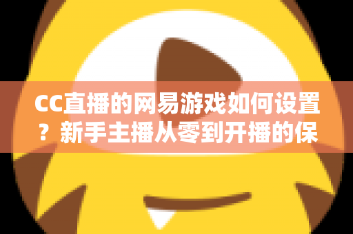 CC直播的网易游戏如何设置?新手主播从零到开播的保姆级教程 CC直播的网易游戏如何设置?新手主播从零到开播的保姆级教程