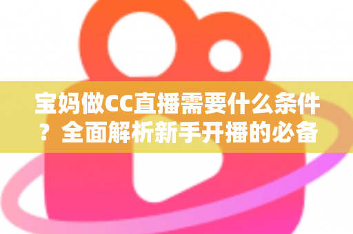 宝妈做CC直播需要什么条件？全面解析新手开播的必备要求与赚钱技巧