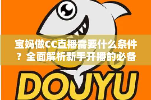 宝妈做CC直播需要什么条件？全面解析新手开播的必备要求与赚钱技巧