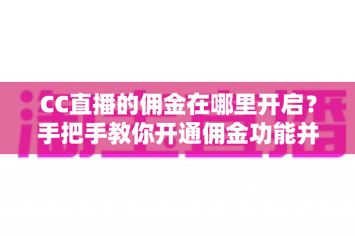 CC直播的佣金在哪里开启？手把手教你开通佣金功能并提升收益