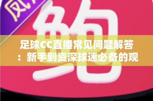 足球CC直播常见问题解答:新手到资深球迷必备的观赛全攻略 足球CC直播常见问题解答:新手到资深球迷必备的观赛全攻略