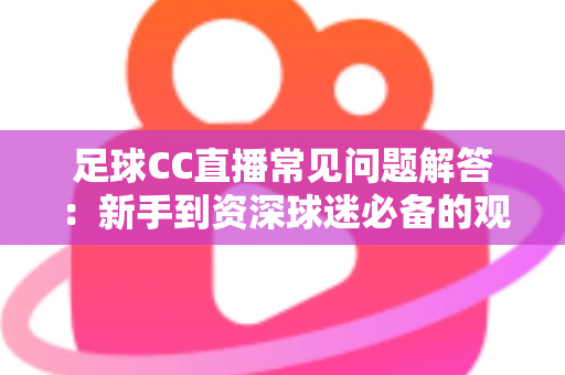 足球CC直播常见问题解答:新手到资深球迷必备的观赛全攻略 足球CC直播常见问题解答:新手到资深球迷必备的观赛全攻略