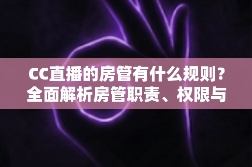 CC直播的房管有什么规则?全面解析房管职责、权限与行为规范,助你轻松胜任管理岗位 CC直播的房管有什么规则?全面解析房管职责、权限与行为规范,助你轻松胜任管理岗位