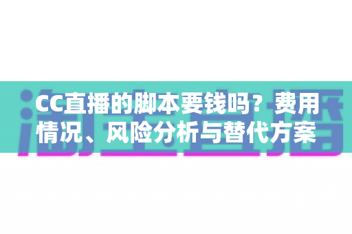 CC直播的脚本要钱吗？费用情况、风险分析与替代方案全解析