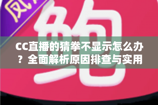 CC直播的猜拳不显示怎么办？全面解析原因排查与实用解决方法