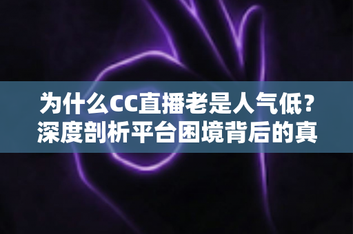 为什么CC直播老是人气低？深度剖析平台困境背后的真相与破局之道
