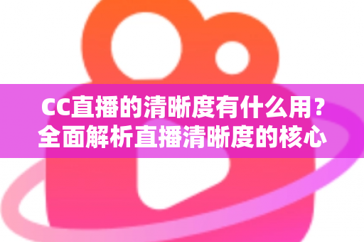 CC直播的清晰度有什么用？全面解析直播清晰度的核心价值与实用设置指南
