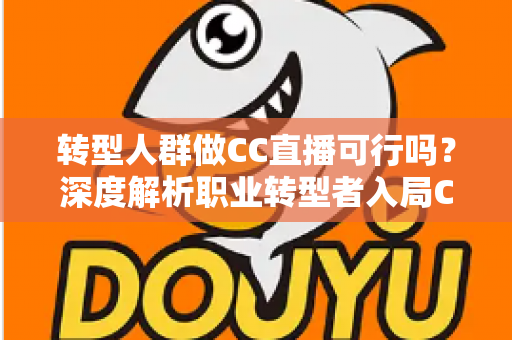 转型人群做CC直播可行吗?深度解析职业转型者入局CC直播的机遇、挑战与实操路径 转型人群做CC直播可行吗?深度解析职业转型者入局CC直播的机遇、挑战与实操路径