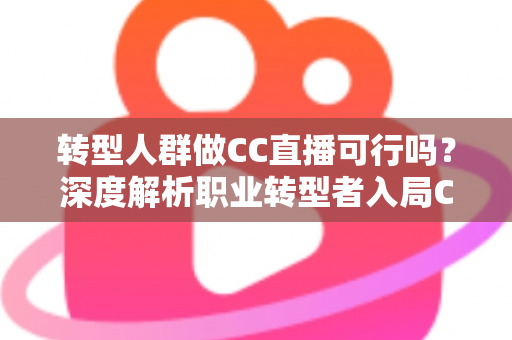 转型人群做CC直播可行吗？深度解析职业转型者入局CC直播的机遇、挑战与实操路径