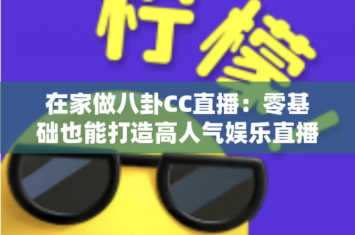 在家做八卦CC直播:零基础也能打造高人气娱乐直播间的实战全攻略 在家做八卦CC直播:零基础也能打造高人气娱乐直播间的实战全攻略