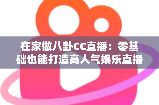 在家做八卦CC直播:零基础也能打造高人气娱乐直播间的实战全攻略 在家做八卦CC直播:零基础也能打造高人气娱乐直播间的实战全攻略
