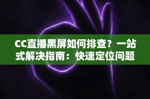 CC直播黑屏如何排查?一站式解决指南:快速定位问题根源,畅享流畅直播体验 CC直播黑屏如何排查?一站式解决指南:快速定位问题根源,畅享流畅直播体验